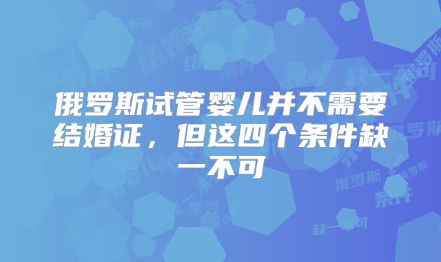 俄罗斯试管婴儿并不需要结婚证,但这四个条件缺一不可