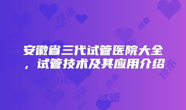 安徽省三代试管医院大全,试管技术及其应用介绍