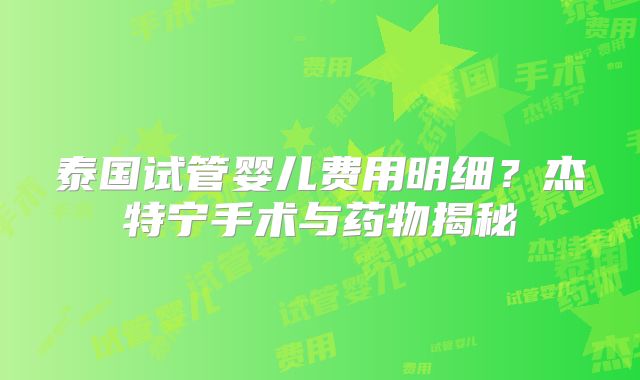 泰国试管婴儿费用明细？杰特宁手术与药物揭秘