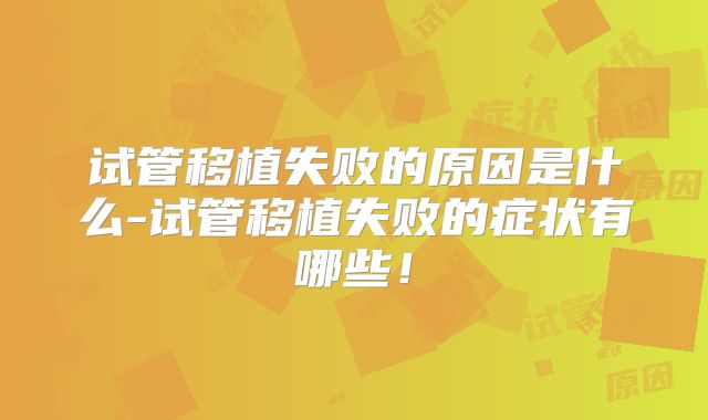 试管移植失败的原因是什么-试管移植失败的症状有哪些！