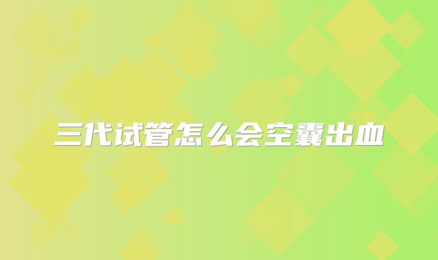 三代试管怎么会空囊出血