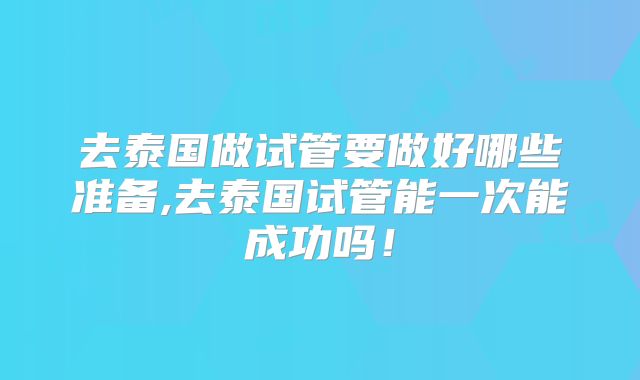 去泰国做试管要做好哪些准备,去泰国试管能一次能成功吗!