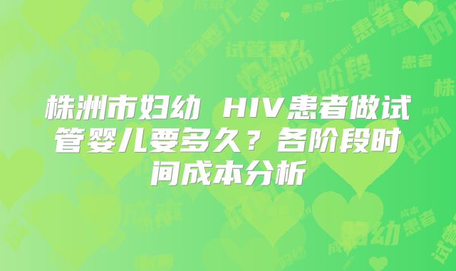 株洲市妇幼 HIV患者做试管婴儿要多久?各阶段时间成本分析