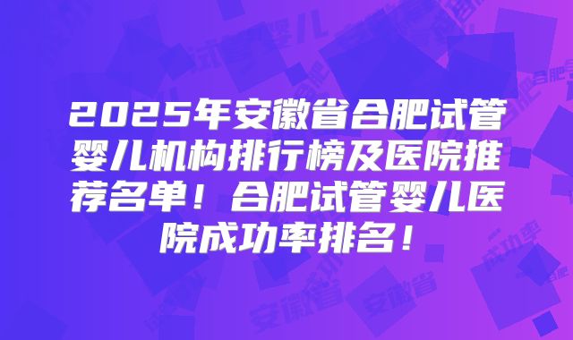 2025年安徽省合肥试管婴儿机构排行榜及医院推荐名单！合肥试管婴儿医院成功率排名！