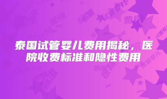 泰国试管婴儿费用揭秘，医院收费标准和隐性费用