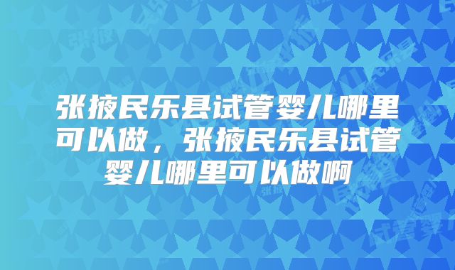 张掖民乐县试管婴儿哪里可以做,张掖民乐县试管婴儿哪里可以做啊