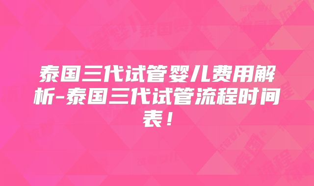 泰国三代试管婴儿费用解析-泰国三代试管流程时间表！