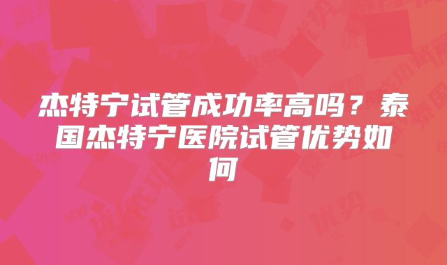 杰特宁试管成功率高吗？泰国杰特宁医院试管优势如何