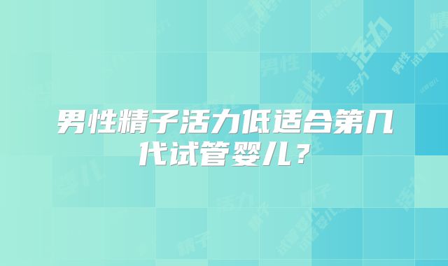 男性精子活力低适合第几代试管婴儿？