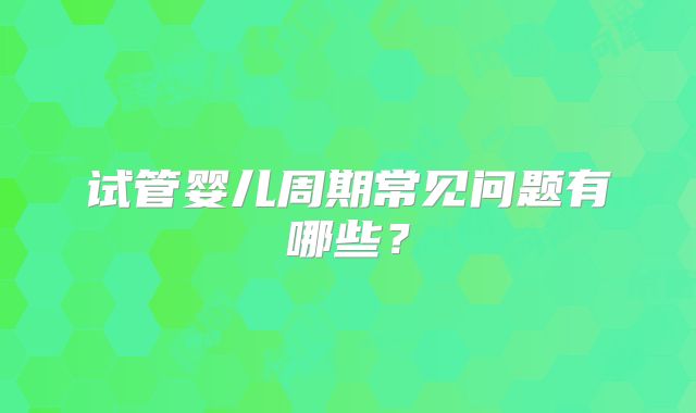试管婴儿周期常见问题有哪些？