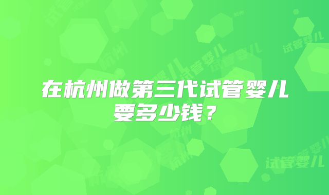 在杭州做第三代试管婴儿要多少钱?