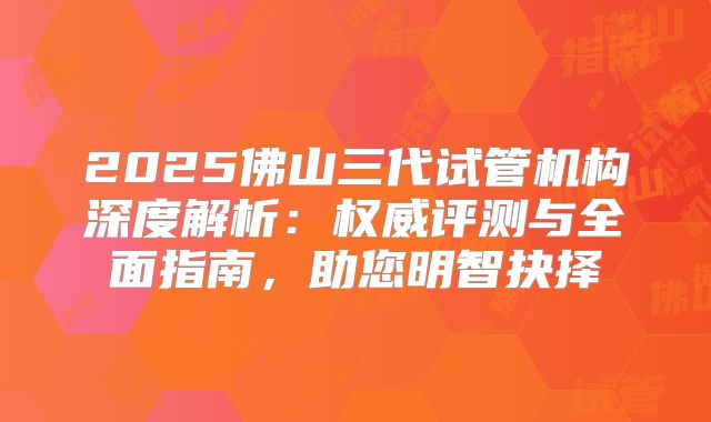 2025佛山三代试管机构深度解析:权威评测与全面指南,助您明智抉择