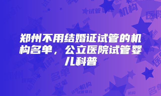 郑州不用结婚证试管的机构名单,公立医院试管婴儿科普