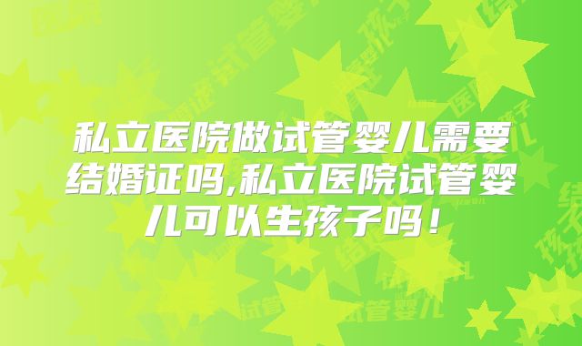 私立医院做试管婴儿需要结婚证吗,私立医院试管婴儿可以生孩子吗！