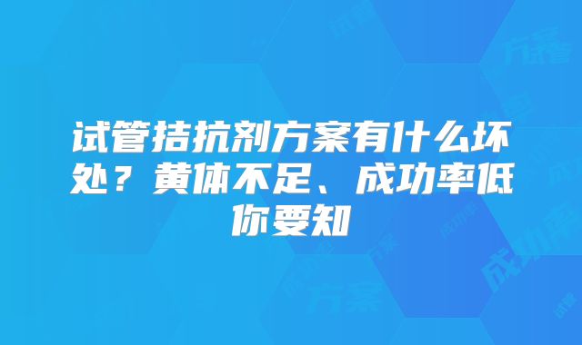 试管拮抗剂方案有什么坏处？黄体不足、成功率低你要知