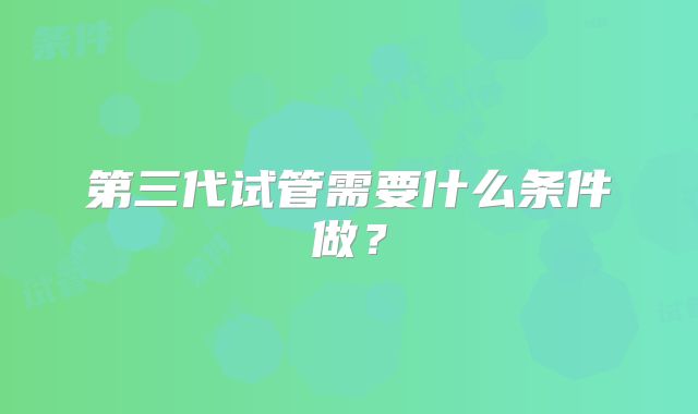 第三代试管需要什么条件做？