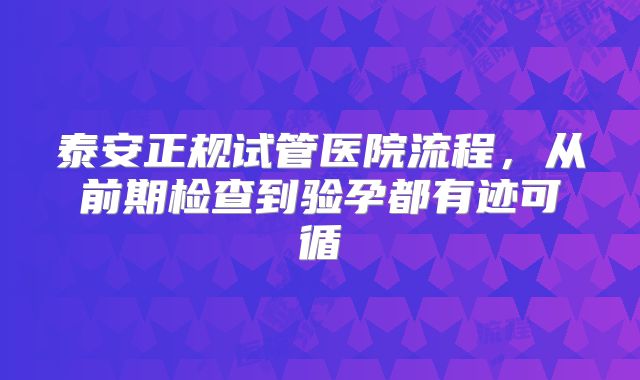 泰安正规试管医院流程，从前期检查到验孕都有迹可循