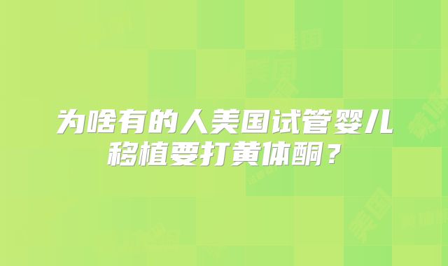 为啥有的人美国试管婴儿移植要打黄体酮?