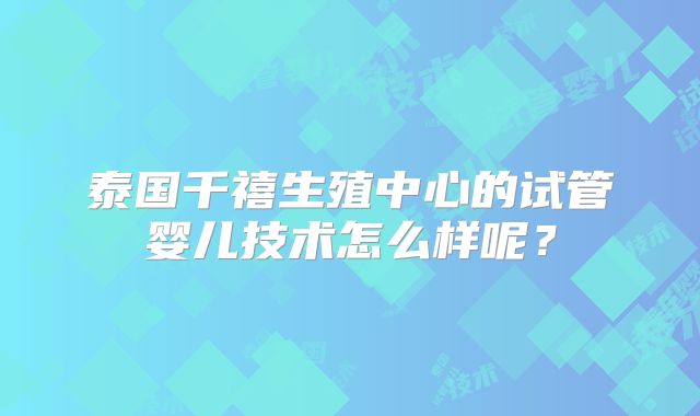 泰国千禧生殖中心的试管婴儿技术怎么样呢?