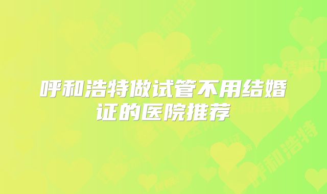 呼和浩特做试管不用结婚证的医院推荐