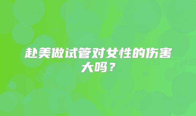 赴美做试管对女性的伤害大吗？