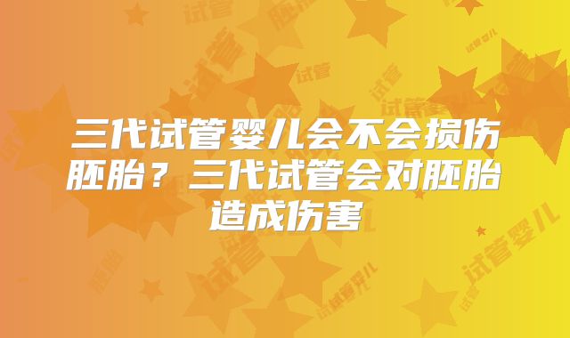 三代试管婴儿会不会损伤胚胎?三代试管会对胚胎造成伤害