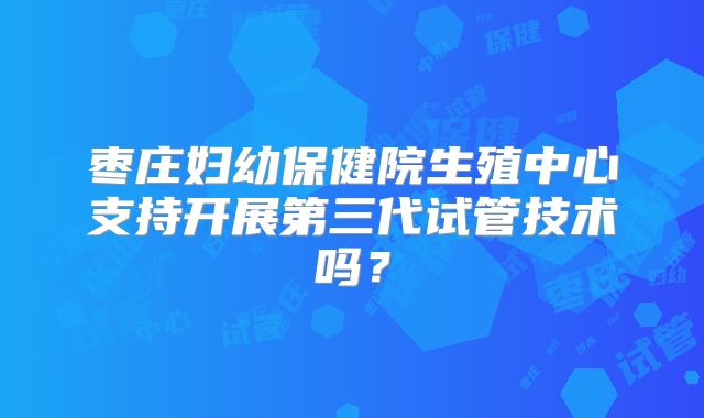 枣庄妇幼保健院生殖中心支持开展第三代试管技术吗?