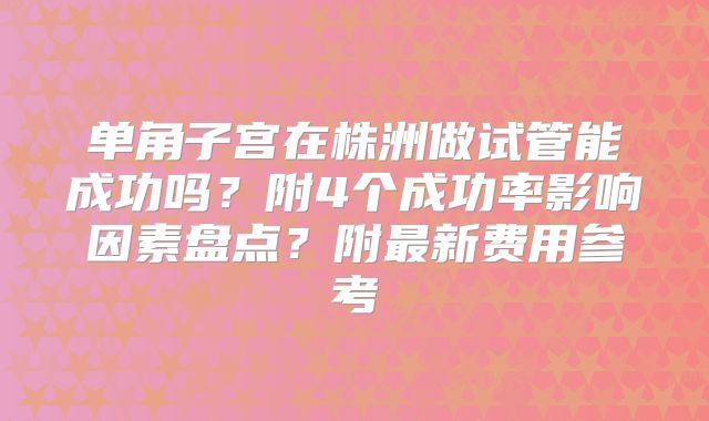 单角子宫在株洲做试管能成功吗？附4个成功率影响因素盘点？附最新费用参考