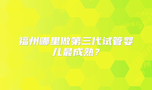 福州哪里做第三代试管婴儿最成熟?
