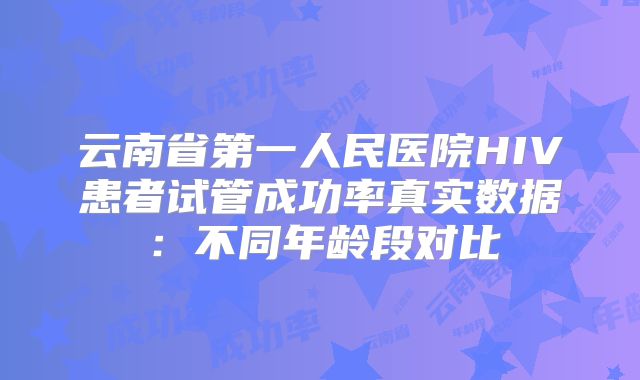 云南省第一人民医院HIV患者试管成功率真实数据:不同年龄段对比