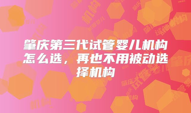 肇庆第三代试管婴儿机构怎么选,再也不用被动选择机构