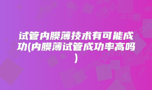 试管内膜薄技术有可能成功(内膜薄试管成功率高吗)
