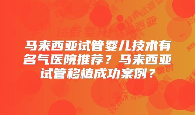 马来西亚试管婴儿技术有名气医院推荐?马来西亚试管移植成功案例?