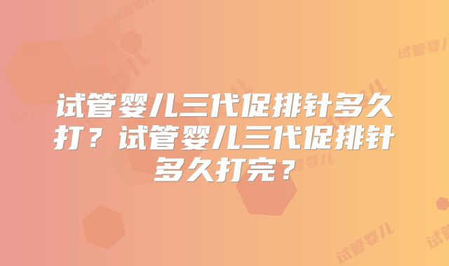 试管婴儿三代促排针多久打？试管婴儿三代促排针多久打完？