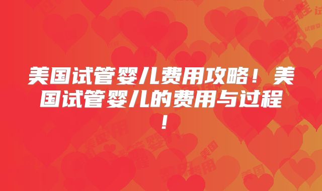美国试管婴儿费用攻略！美国试管婴儿的费用与过程！
