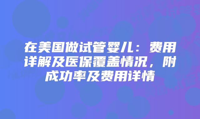 在美国做试管婴儿：费用详解及医保覆盖情况，附成功率及费用详情