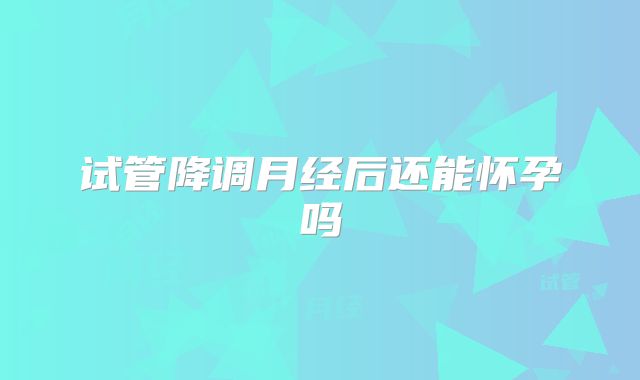 试管降调月经后还能怀孕吗