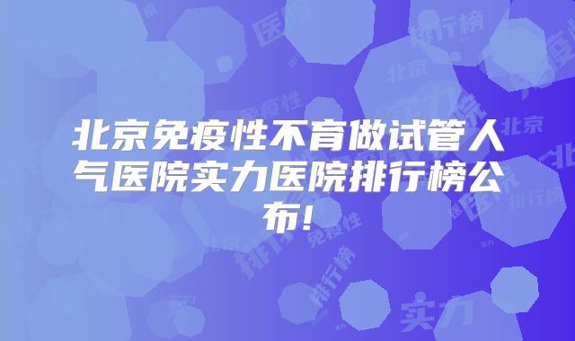 北京免疫性不育做试管人气医院实力医院排行榜公布!