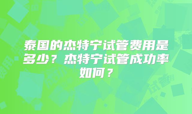 泰国的杰特宁试管费用是多少？杰特宁试管成功率如何？