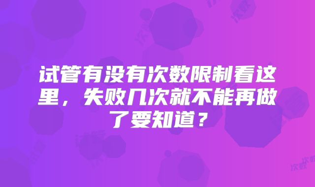 试管有没有次数限制看这里,失败几次就不能再做了要知道?