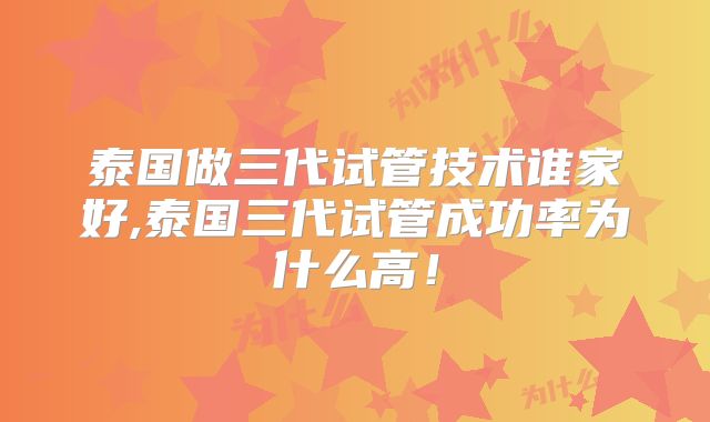 泰国做三代试管技术谁家好,泰国三代试管成功率为什么高!