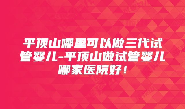 平顶山哪里可以做三代试管婴儿-平顶山做试管婴儿哪家医院好！