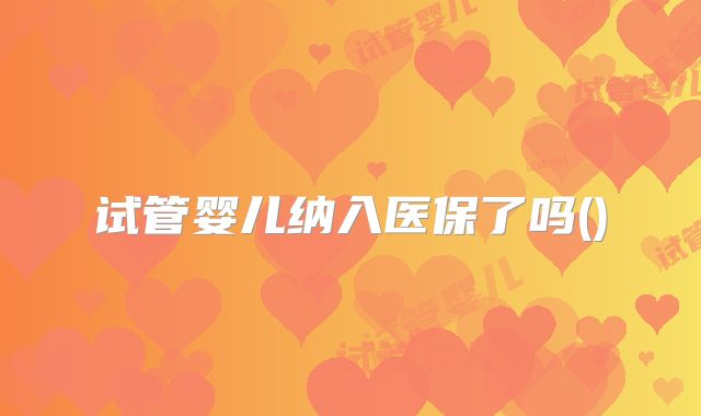 试管婴儿纳入医保了吗()