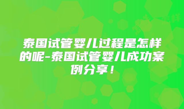 泰国试管婴儿过程是怎样的呢-泰国试管婴儿成功案例分享!