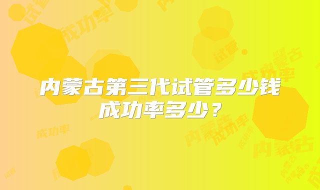 内蒙古第三代试管多少钱成功率多少?
