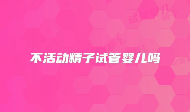 不活动精子试管婴儿吗