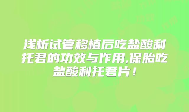 浅析试管移植后吃盐酸利托君的功效与作用,保胎吃盐酸利托君片！