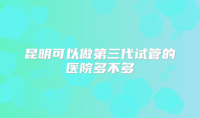 昆明可以做第三代试管的医院多不多