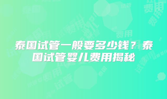 泰国试管一般要多少钱?泰国试管婴儿费用揭秘