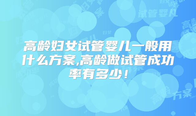 高龄妇女试管婴儿一般用什么方案,高龄做试管成功率有多少!